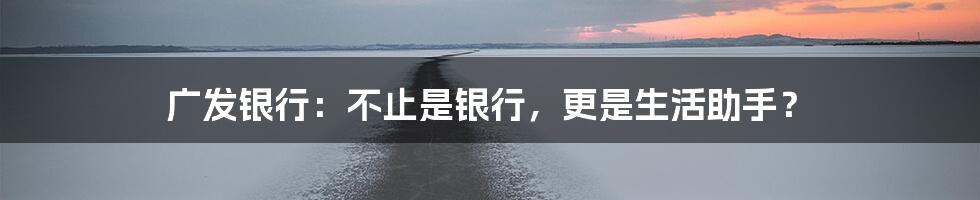 广发银行：不止是银行，更是生活助手？