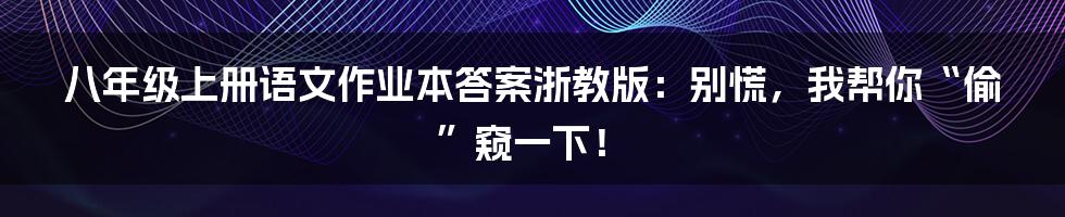 八年级上册语文作业本答案浙教版：别慌，我帮你“偷”窥一下！