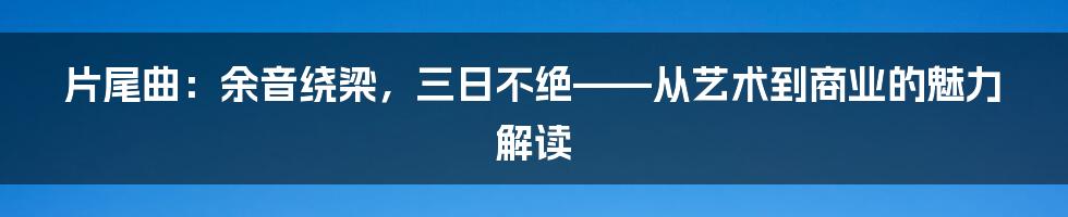 片尾曲：余音绕梁，三日不绝——从艺术到商业的魅力解读