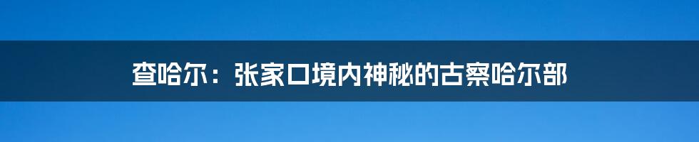 查哈尔：张家口境内神秘的古察哈尔部