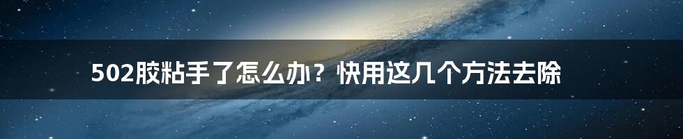 502胶粘手了怎么办？快用这几个方法去除