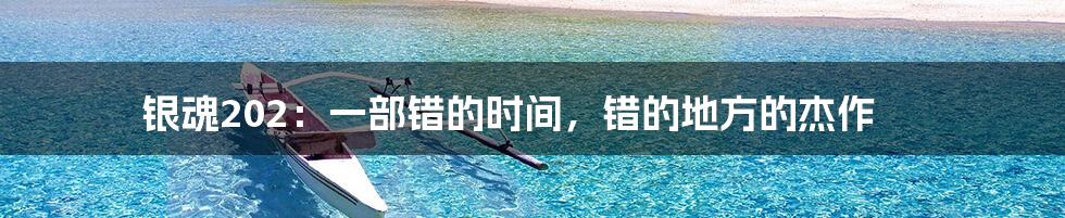 银魂202：一部错的时间，错的地方的杰作