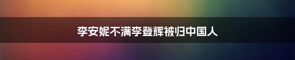 李安妮不满李登辉被归中国人