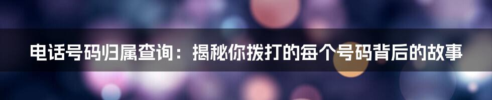 电话号码归属查询：揭秘你拨打的每个号码背后的故事