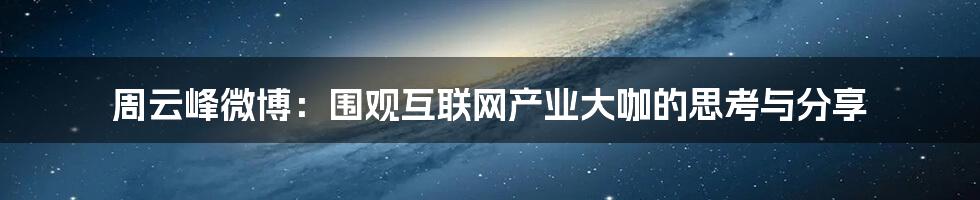 周云峰微博：围观互联网产业大咖的思考与分享