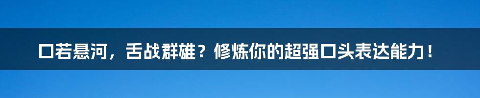 口若悬河，舌战群雄？修炼你的超强口头表达能力！