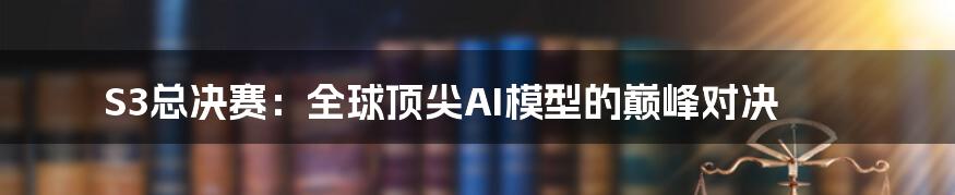 S3总决赛：全球顶尖AI模型的巅峰对决