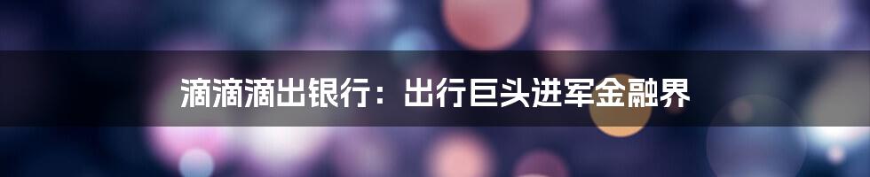 滴滴滴出银行：出行巨头进军金融界