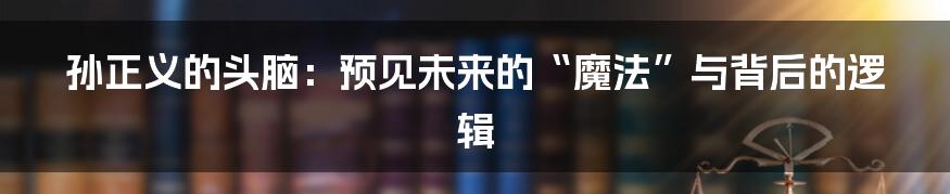 孙正义的头脑：预见未来的“魔法”与背后的逻辑