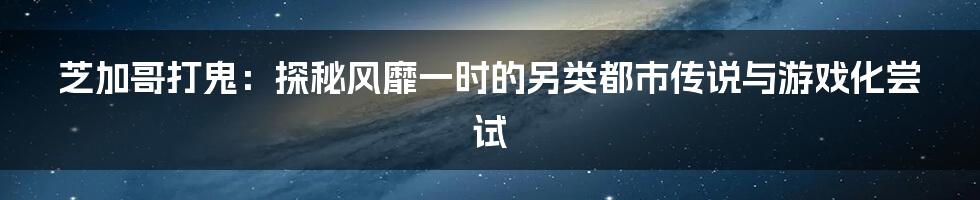 芝加哥打鬼：探秘风靡一时的另类都市传说与游戏化尝试