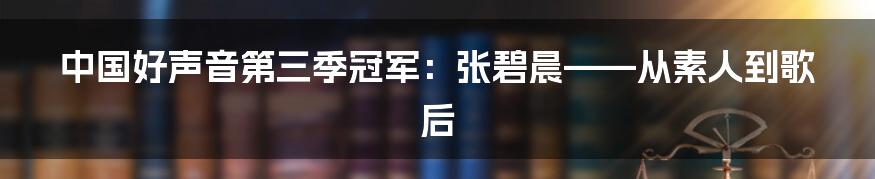 中国好声音第三季冠军：张碧晨——从素人到歌后