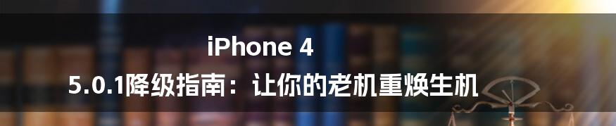 iPhone 4 5.0.1降级指南：让你的老机重焕生机