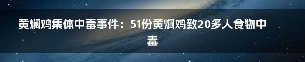 黄焖鸡集体中毒事件：51份黄焖鸡致20多人食物中毒