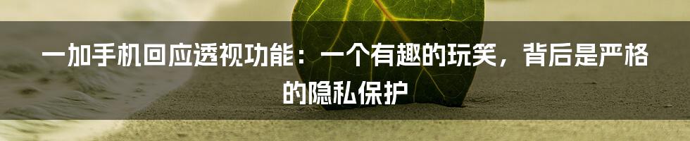 一加手机回应透视功能：一个有趣的玩笑，背后是严格的隐私保护