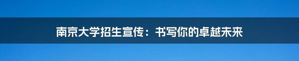 南京大学招生宣传：书写你的卓越未来