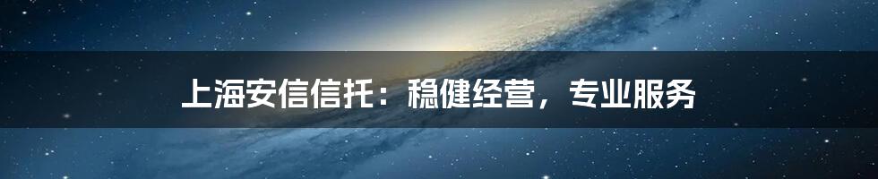 上海安信信托：稳健经营，专业服务