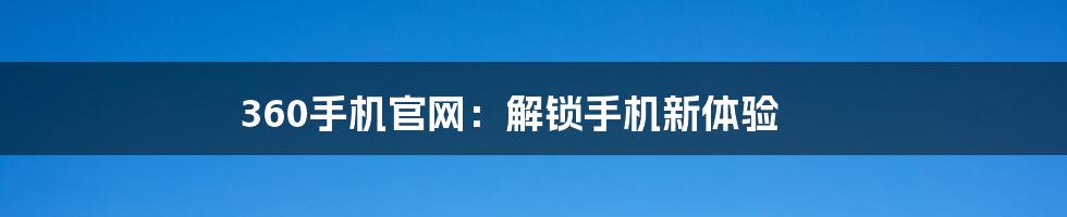 360手机官网：解锁手机新体验