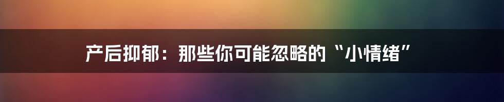 产后抑郁：那些你可能忽略的“小情绪”