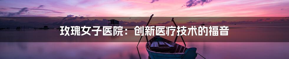 玫瑰女子医院：创新医疗技术的福音