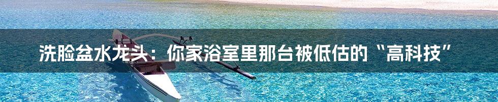 洗脸盆水龙头：你家浴室里那台被低估的“高科技”