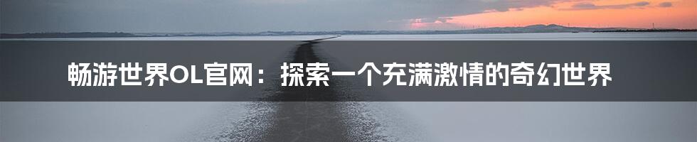 畅游世界OL官网：探索一个充满激情的奇幻世界