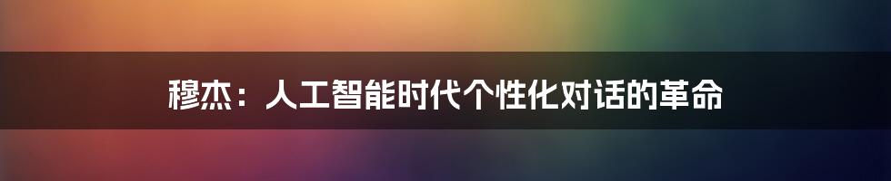 穆杰：人工智能时代个性化对话的革命