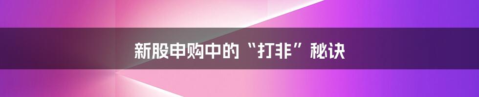 新股申购中的“打非”秘诀