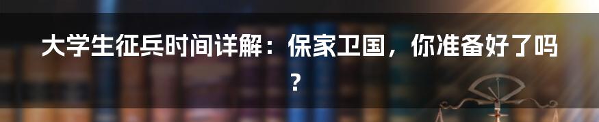 大学生征兵时间详解：保家卫国，你准备好了吗？