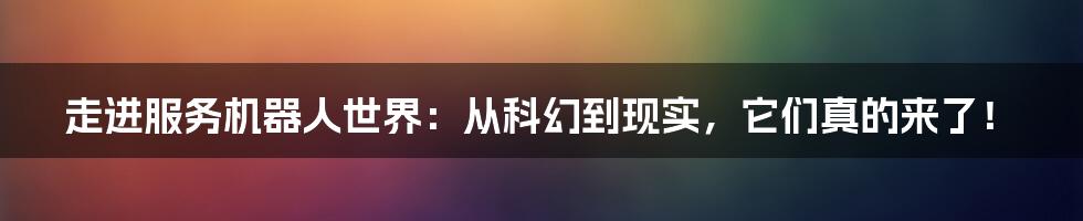 走进服务机器人世界：从科幻到现实，它们真的来了！