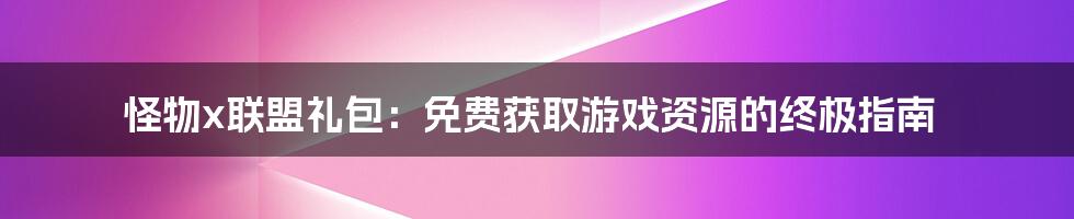 怪物x联盟礼包：免费获取游戏资源的终极指南