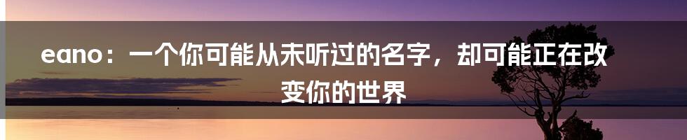 eano：一个你可能从未听过的名字，却可能正在改变你的世界