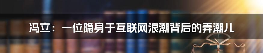 冯立：一位隐身于互联网浪潮背后的弄潮儿