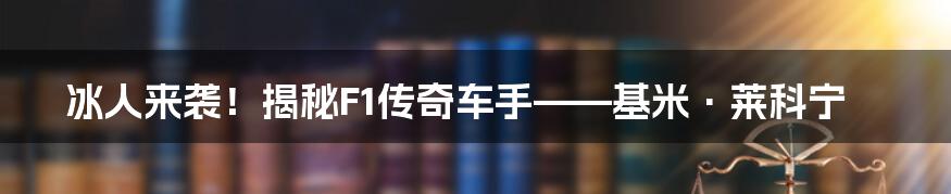 冰人来袭！揭秘F1传奇车手——基米·莱科宁