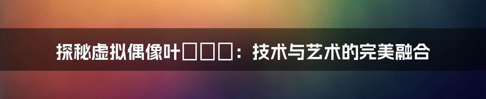 探秘虚拟偶像叶咲ゆめ：技术与艺术的完美融合