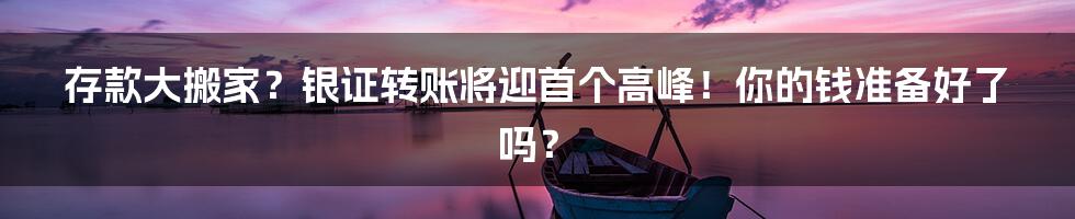 存款大搬家？银证转账将迎首个高峰！你的钱准备好了吗？