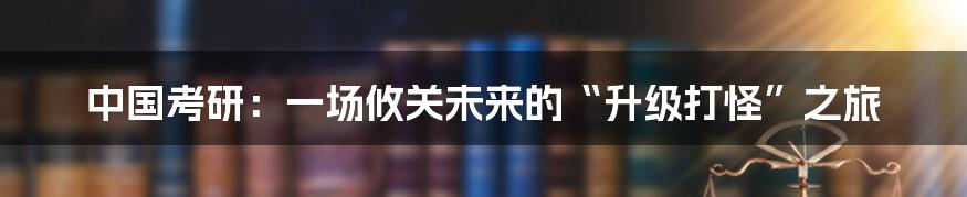 中国考研：一场攸关未来的“升级打怪”之旅