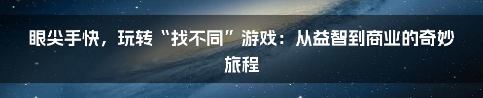 眼尖手快，玩转“找不同”游戏：从益智到商业的奇妙旅程