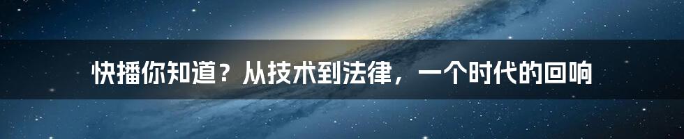 快播你知道？从技术到法律，一个时代的回响