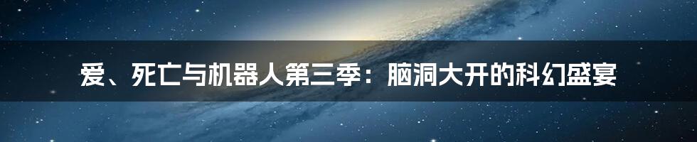 爱、死亡与机器人第三季：脑洞大开的科幻盛宴