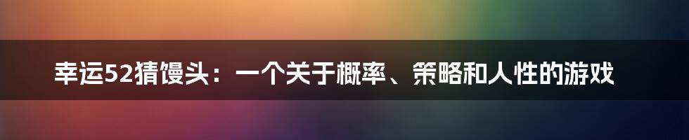 幸运52猜馒头：一个关于概率、策略和人性的游戏