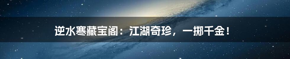 逆水寒藏宝阁：江湖奇珍，一掷千金！