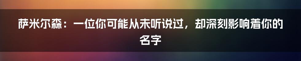 萨米尔森：一位你可能从未听说过，却深刻影响着你的名字