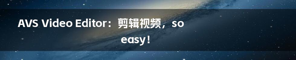 AVS Video Editor：剪辑视频，so easy！