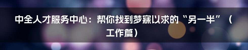 中全人才服务中心：帮你找到梦寐以求的“另一半”（工作篇）