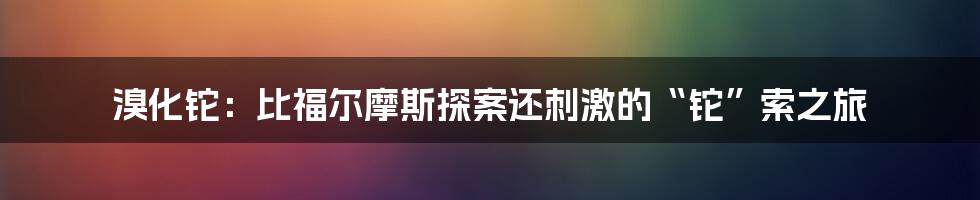 溴化铊：比福尔摩斯探案还刺激的“铊”索之旅