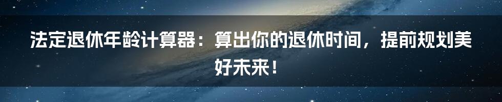 法定退休年龄计算器：算出你的退休时间，提前规划美好未来！