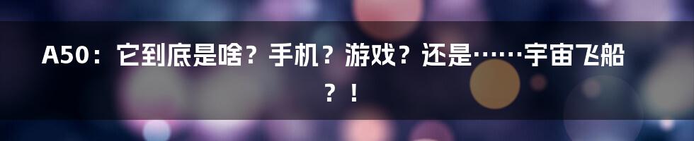 A50：它到底是啥？手机？游戏？还是……宇宙飞船？！