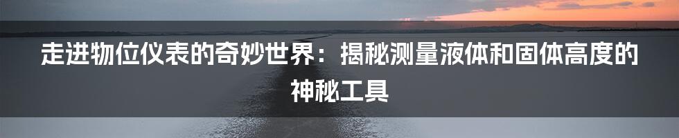 走进物位仪表的奇妙世界：揭秘测量液体和固体高度的神秘工具