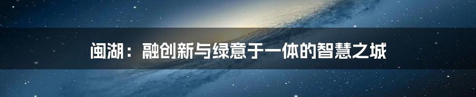 闽湖：融创新与绿意于一体的智慧之城