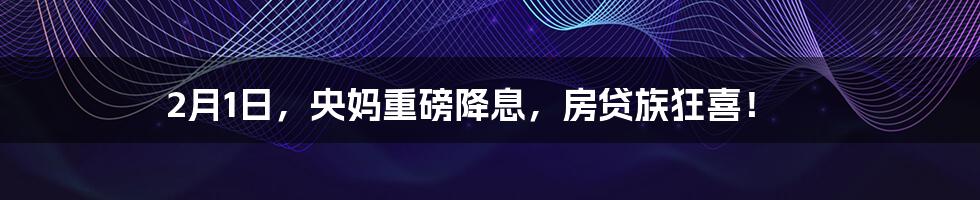 2月1日，央妈重磅降息，房贷族狂喜！